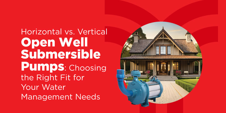 Horizontal vs. Vertical Open Well Submersible Pumps : Choosing the Right Fit for Your Water Management Needs